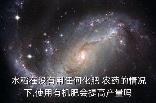  水稻在沒有用任何化肥 農(nóng)藥的情況下,使用有機(jī)肥會提高產(chǎn)量嗎