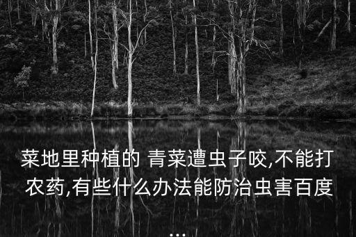 菜地里種植的 青菜遭蟲子咬,不能打 農藥,有些什么辦法能防治蟲害百度...
