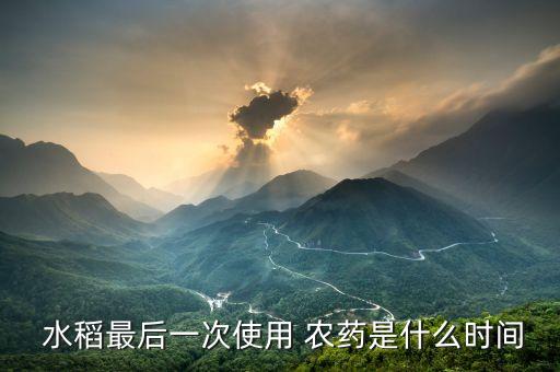  水稻最后一次使用 農(nóng)藥是什么時間