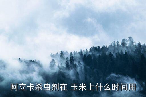 阿立卡殺蟲劑在 玉米上什么時間用