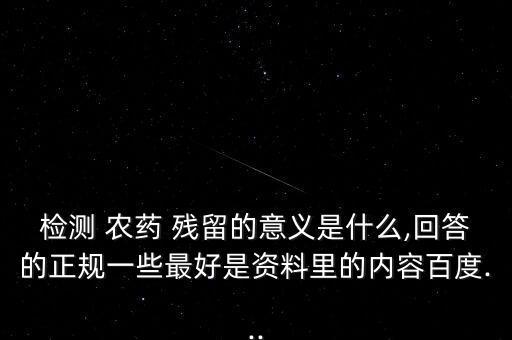 檢測 農(nóng)藥 殘留的意義是什么,回答的正規(guī)一些最好是資料里的內(nèi)容百度...