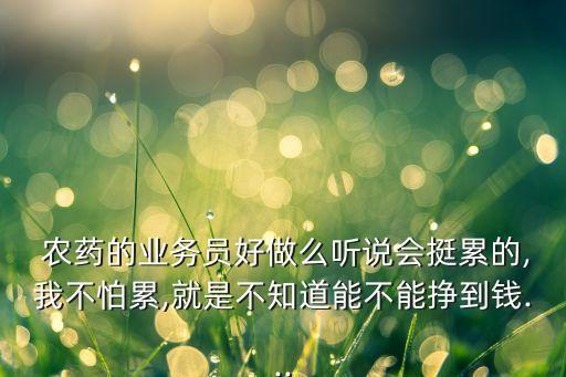  農(nóng)藥的業(yè)務(wù)員好做么聽說會挺累的,我不怕累,就是不知道能不能掙到錢...