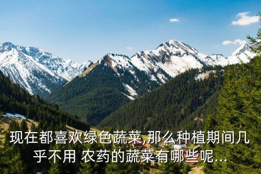 現(xiàn)在都喜歡綠色蔬菜,那么種植期間幾乎不用 農(nóng)藥的蔬菜有哪些呢...