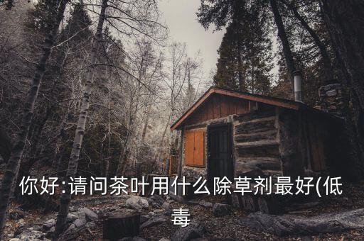 你好:請問茶葉用什么除草劑最好(低毒