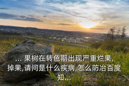 ... 果樹在轉色期出現嚴重爛果,掉果,請問是什么疾病,怎么防冶百度知...