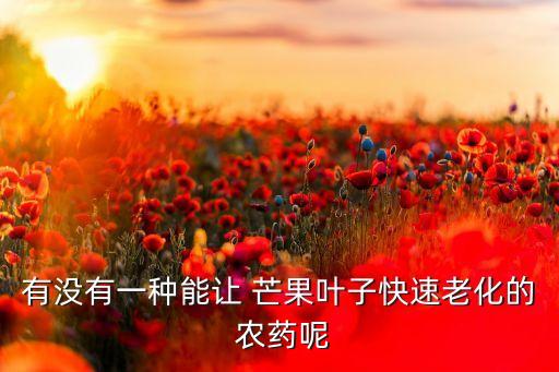有沒有一種能讓 芒果葉子快速老化的 農藥呢