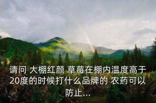 請問 大棚紅顏 草莓在棚內溫度高于20度的時候打什么品牌的 農藥可以防止...