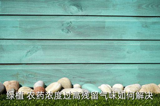綠植 農(nóng)藥濃度過高殘留氣味如何解決