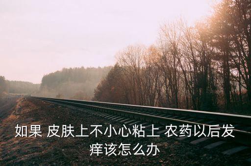 如果 皮膚上不小心粘上 農(nóng)藥以后發(fā)癢該怎么辦