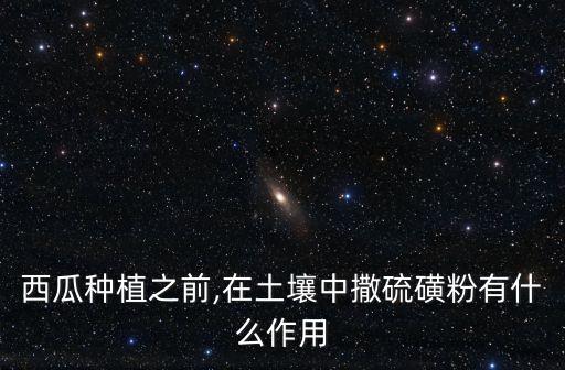 西瓜種植之前,在土壤中撒硫磺粉有什么作用