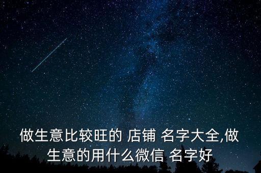 做生意比較旺的 店鋪 名字大全,做生意的用什么微信 名字好