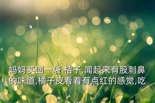 媽媽買回一袋 桔子,聞起來有股刺鼻的味道,橘子皮看著有點(diǎn)紅的感覺,吃...