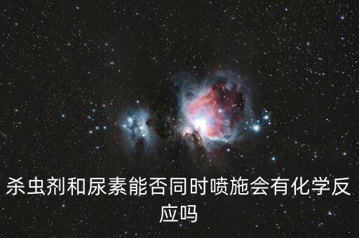 殺蟲劑和尿素能否同時(shí)噴施會(huì)有化學(xué)反應(yīng)嗎