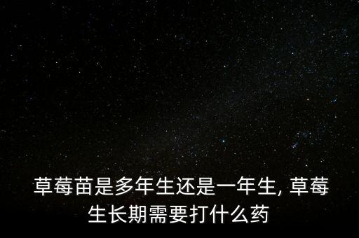  草莓苗是多年生還是一年生, 草莓生長期需要打什么藥