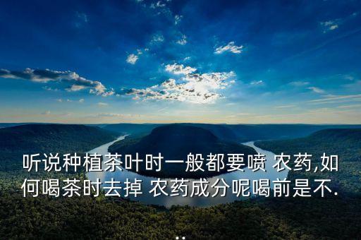 聽說種植茶葉時一般都要噴 農藥,如何喝茶時去掉 農藥成分呢喝前是不...