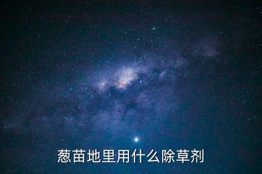 蔥苗地里用什么除草劑