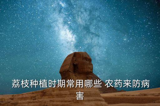 荔枝沒生花用什么農藥,荔枝樹打什么農藥