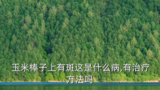  玉米棒子上有斑這是什么病,有治療方法嗎