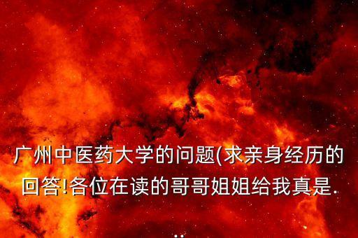 廣州中醫藥大學的問題(求親身經歷的回答!各位在讀的哥哥姐姐給我真是...