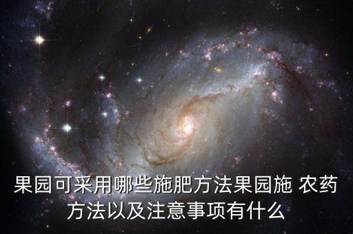 果園可采用哪些施肥方法果園施 農藥方法以及注意事項有什么