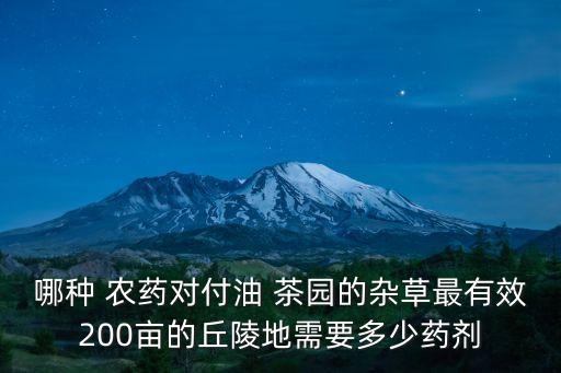 哪種 農藥對付油 茶園的雜草最有效200畝的丘陵地需要多少藥劑