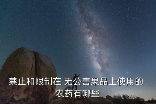禁止和限制在 無公害果品上使用的 農(nóng)藥有哪些