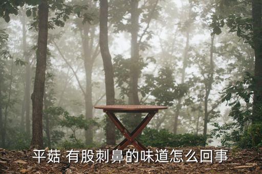 平菇 有股刺鼻的味道怎么回事