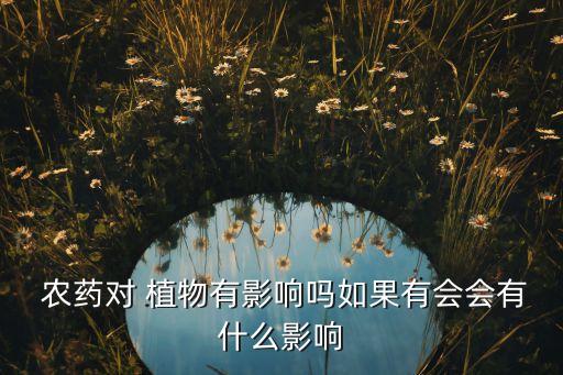  農藥對 植物有影響嗎如果有會會有什么影響