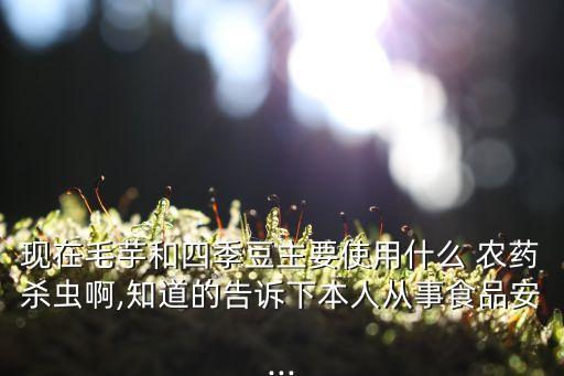 現在毛芋和四季豆主要使用什么 農藥殺蟲啊,知道的告訴下本人從事食品安...