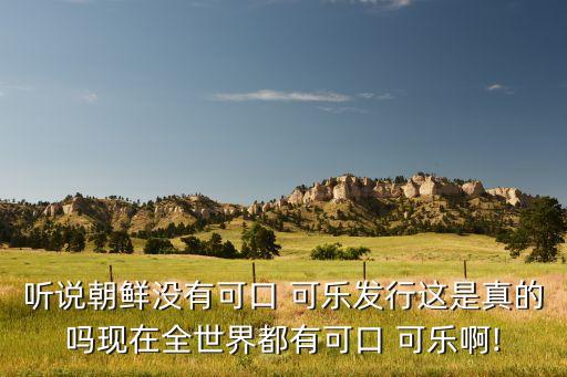 聽說朝鮮沒有可口 可樂發行這是真的嗎現在全世界都有可口 可樂啊!