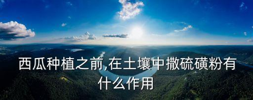  西瓜種植之前,在土壤中撒硫磺粉有什么作用
