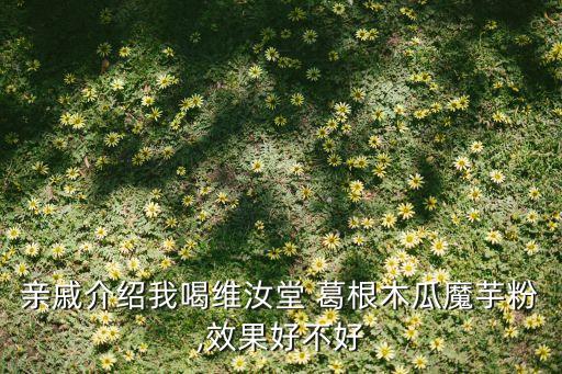 親戚介紹我喝維汝堂 葛根木瓜魔芋粉,效果好不好
