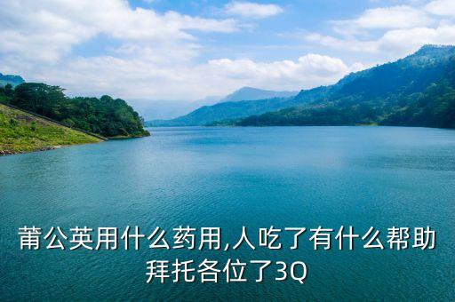 莆公英用什么藥用,人吃了有什么幫助拜托各位了3Q