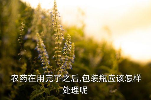  農藥在用完了之后,包裝瓶應該怎樣處理呢