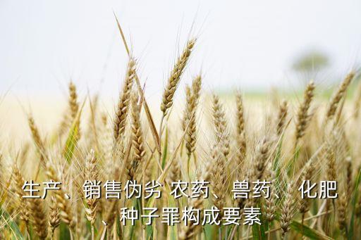 生產、銷售偽劣 農藥、獸藥、 化肥、種子罪構成要素