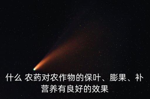 什么 農(nóng)藥對農(nóng)作物的保葉、膨果、補營養(yǎng)有良好的效果