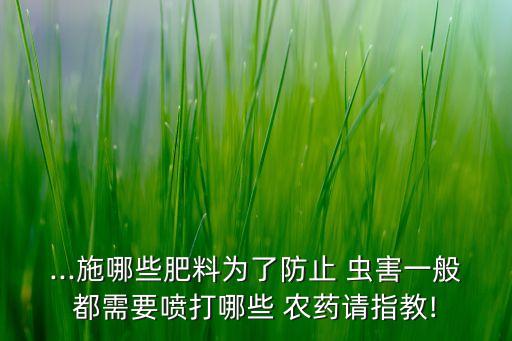 ...施哪些肥料為了防止 蟲害一般都需要噴打哪些 農藥請指教!