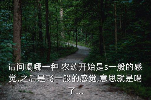請問喝哪一種 農藥開始是s一般的感覺,之后是飛一般的感覺,意思就是喝了...