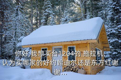 你好,我想買臺1204的 拖拉機,認為買哪家的好約翰迪爾還是東方紅謝謝...