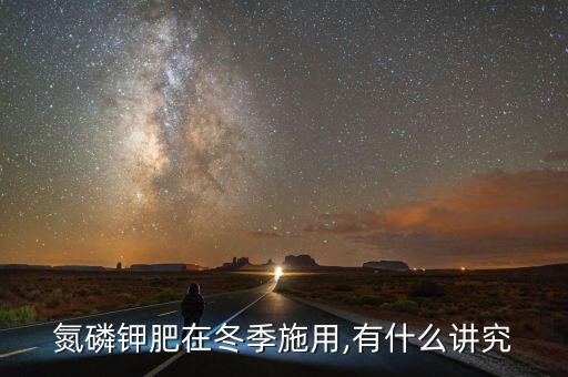 氮磷鉀肥在冬季施用,有什么講究