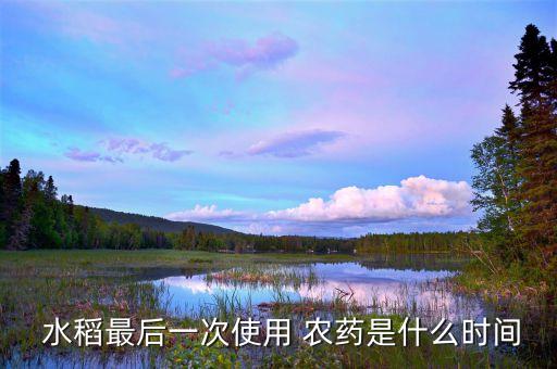  水稻最后一次使用 農藥是什么時間