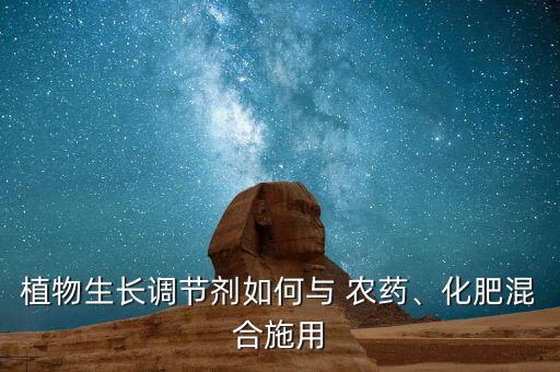 植物生長調節劑如何與 農藥、化肥混合施用