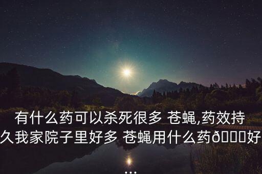 有什么藥可以殺死很多 蒼蠅,藥效持久我家院子里好多 蒼蠅用什么藥?好...
