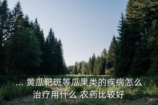 病毒病哪種農藥最好黃瓜,黃瓜用什么農藥殺菌最好