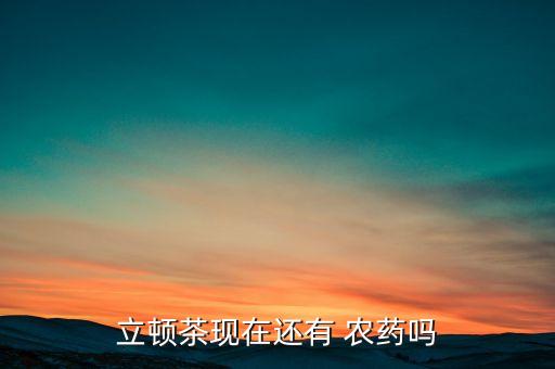 立頓茶現(xiàn)在還有 農(nóng)藥嗎