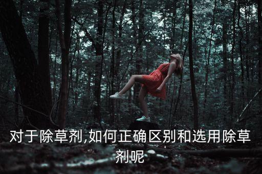 對(duì)于除草劑,如何正確區(qū)別和選用除草劑呢