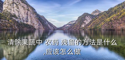 清除果蔬中 農(nóng)藥 殘留的方法是什么,應(yīng)該怎么做