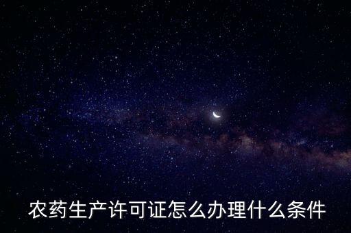 農藥生產許可證怎么辦理什么條件