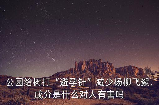 公園給樹打“避孕針”減少楊柳飛絮,成分是什么對人有害嗎