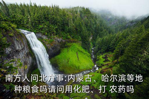 南方人問北方事:內蒙古、哈爾濱等地種糧食嗎請問用化肥、打 農藥嗎